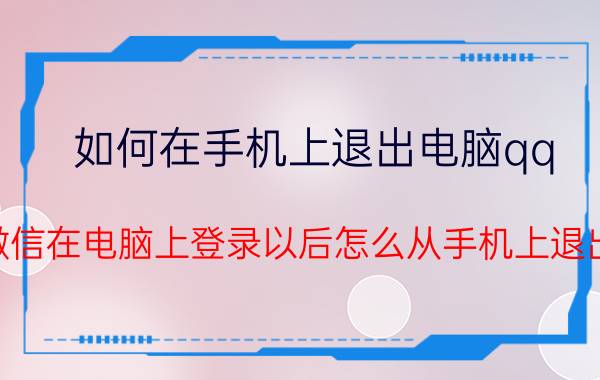 如何在手机上退出电脑qq 微信在电脑上登录以后怎么从手机上退出？